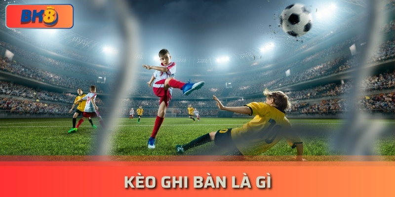 Kèo Ghi Bàn Là gì? Hướng Dẫn Chơi Và Đặt Cược Chắc Thắng bk8